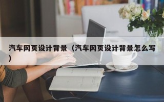 黄骅汽车网页设计背景（汽车网页设计背景怎么写）