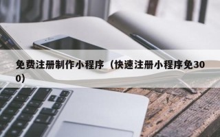 黄骅免费注册制作小程序（快速注册小程序免300）