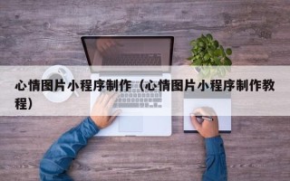 黄骅心情图片小程序制作（心情图片小程序制作教程）