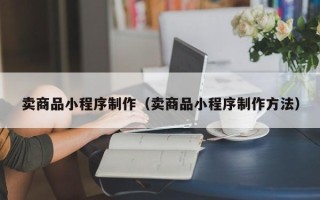 黄骅卖商品小程序制作（卖商品小程序制作方法）
