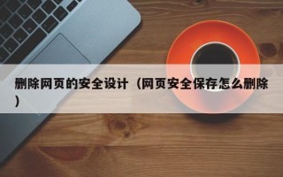 黄骅删除网页的安全设计（网页安全保存怎么删除）
