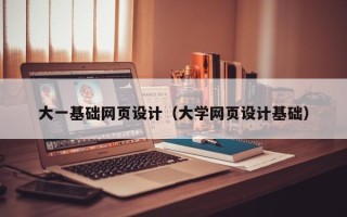 黄骅大一基础网页设计（大学网页设计基础）