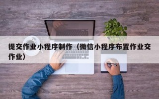 黄骅提交作业小程序制作（微信小程序布置作业交作业）