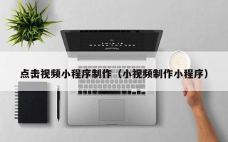 黄骅点击视频小程序制作（小视频制作小程序）