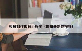 黄骅相册制作视频小程序（用相册制作视频）