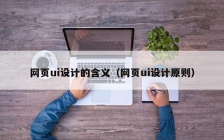 黄骅网页ui设计的含义（网页ui设计原则）