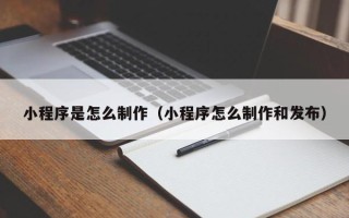 黄骅小程序是怎么制作（小程序怎么制作和发布）