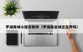 黄骅罗湖商城小程序制作（罗湖商业城还在开吗）