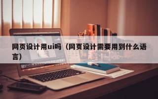 黄骅网页设计用ui吗（网页设计需要用到什么语言）